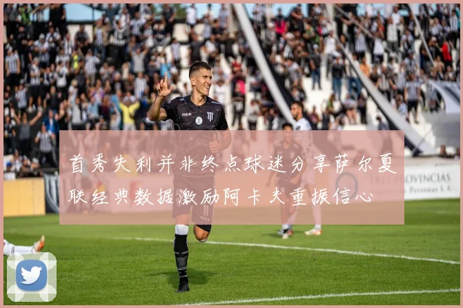 首秀失利并非终点球迷分享萨尔夏联经典数据激励阿卡夫重振信心