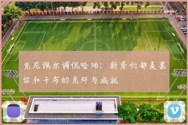 克尼佩尔调侃哈珀：新秀们都羡慕你和卡布的光环与成就