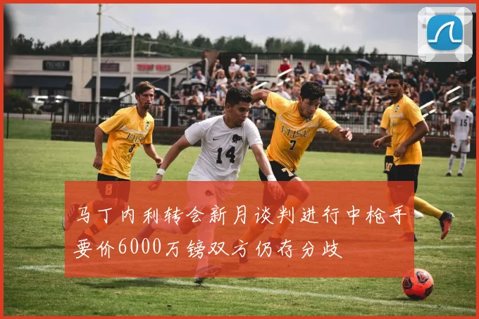 马丁内利转会新月谈判进行中枪手要价6000万镑双方仍存分歧