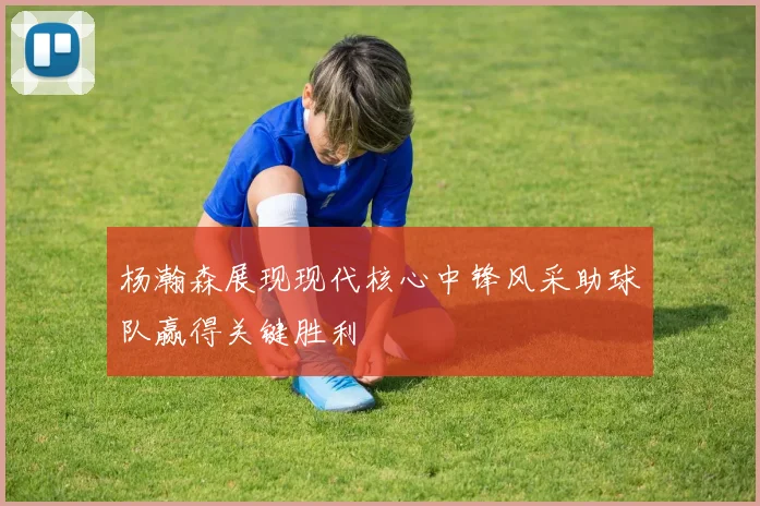 杨瀚森展现现代核心中锋风采助球队赢得关键胜利
