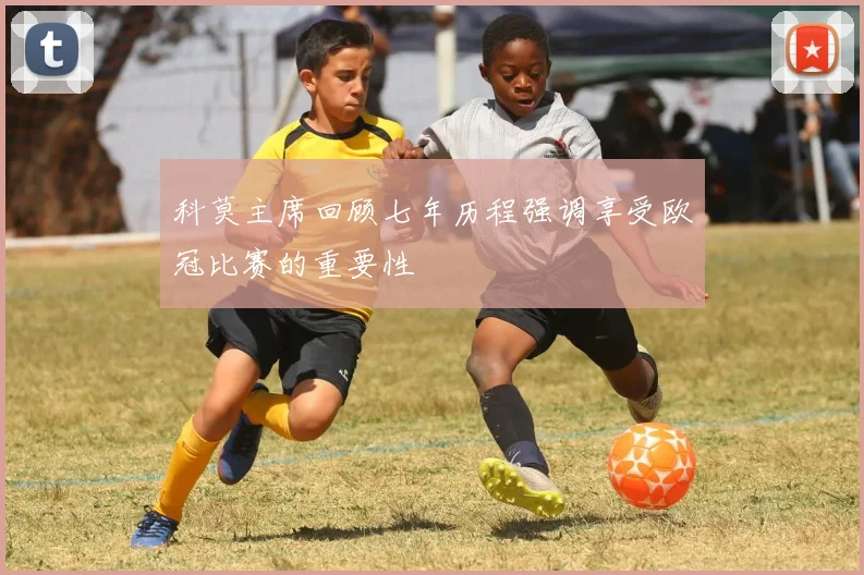 科莫主席回顾七年历程强调享受欧冠比赛的重要性