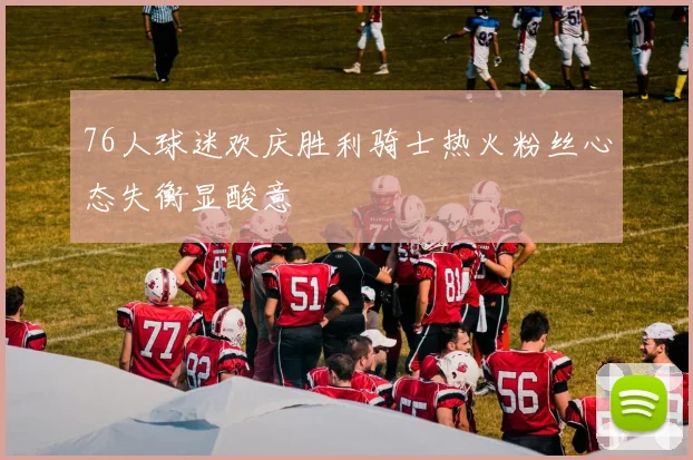 76人球迷欢庆胜利骑士热火粉丝心态失衡显酸意