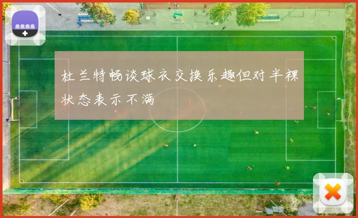 杜兰特畅谈球衣交换乐趣但对半裸状态表示不满