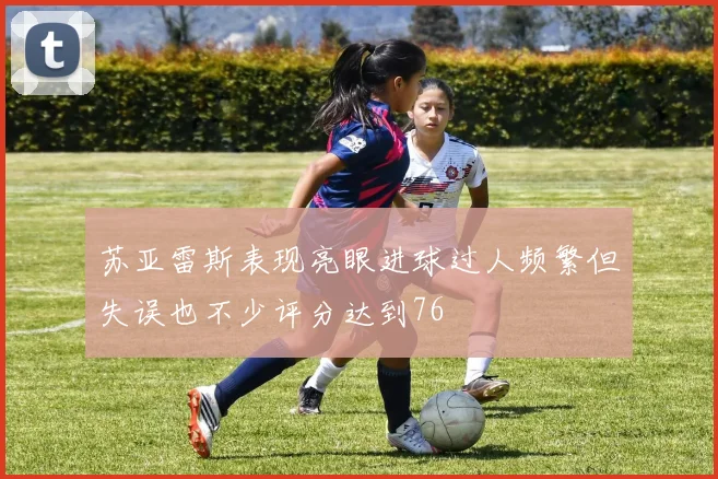 苏亚雷斯表现亮眼进球过人频繁但失误也不少评分达到76