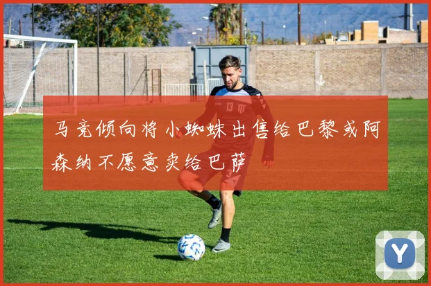 马竞倾向将小蜘蛛出售给巴黎或阿森纳不愿意卖给巴萨