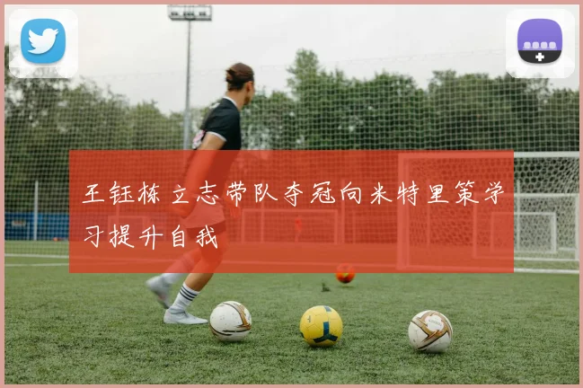 王钰栋立志带队夺冠向米特里策学习提升自我