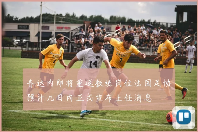 齐达内即将重返教练岗位法国足协预计几日内正式宣布上任消息