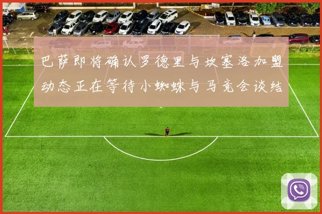 巴萨即将确认罗德里与坎塞洛加盟动态正在等待小蜘蛛与马竞会谈结果